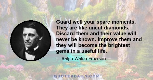 Guard well your spare moments. They are like uncut diamonds. Discard them and their value will never be known. Improve them and they will become the brightest gems in a useful life.