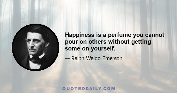 Happiness is a perfume you cannot pour on others without getting some on yourself.