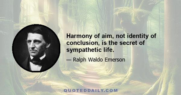 Harmony of aim, not identity of conclusion, is the secret of sympathetic life.