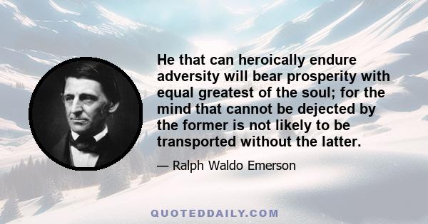 He that can heroically endure adversity will bear prosperity with equal greatest of the soul; for the mind that cannot be dejected by the former is not likely to be transported without the latter.