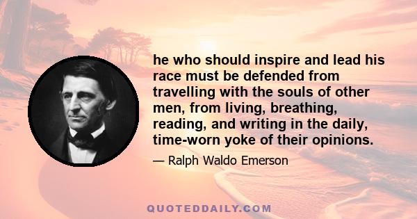 he who should inspire and lead his race must be defended from travelling with the souls of other men, from living, breathing, reading, and writing in the daily, time-worn yoke of their opinions.