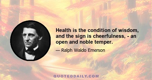 Health is the condition of wisdom, and the sign is cheerfulness, - an open and noble temper.