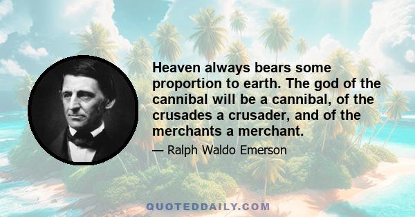 Heaven always bears some proportion to earth. The god of the cannibal will be a cannibal, of the crusades a crusader, and of the merchants a merchant.