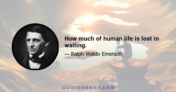 How much of human life is lost in waiting.