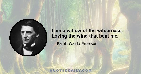 I am a willow of the wilderness, Loving the wind that bent me.