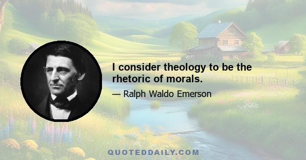 I consider theology to be the rhetoric of morals.