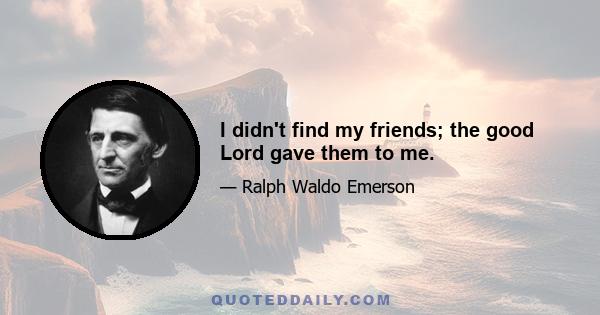 I didn't find my friends; the good Lord gave them to me.