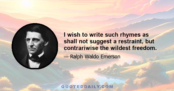 I wish to write such rhymes as shall not suggest a restraint, but contrariwise the wildest freedom.