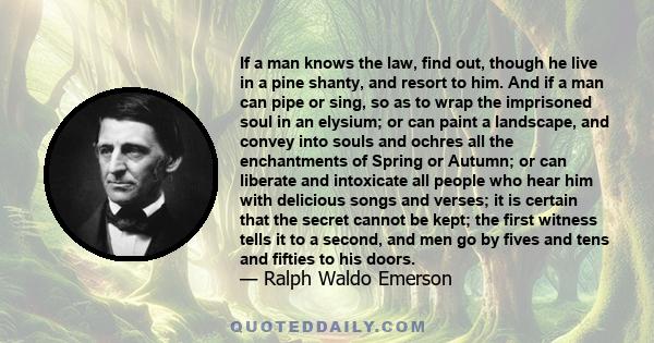 If a man knows the law, find out, though he live in a pine shanty, and resort to him. And if a man can pipe or sing, so as to wrap the imprisoned soul in an elysium; or can paint a landscape, and convey into souls and