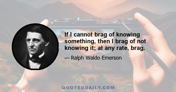 If I cannot brag of knowing something, then I brag of not knowing it; at any rate, brag.