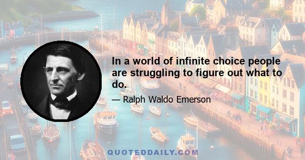 In a world of infinite choice people are struggling to figure out what to do.