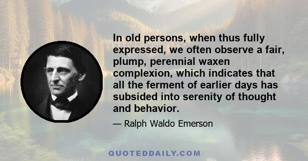 In old persons, when thus fully expressed, we often observe a fair, plump, perennial waxen complexion, which indicates that all the ferment of earlier days has subsided into serenity of thought and behavior.