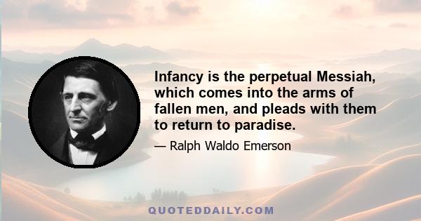 Infancy is the perpetual Messiah, which comes into the arms of fallen men, and pleads with them to return to paradise.