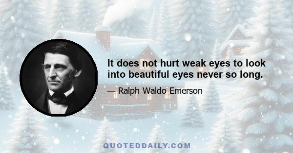 It does not hurt weak eyes to look into beautiful eyes never so long.