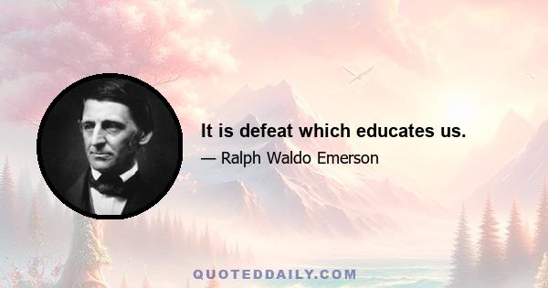 It is defeat which educates us.