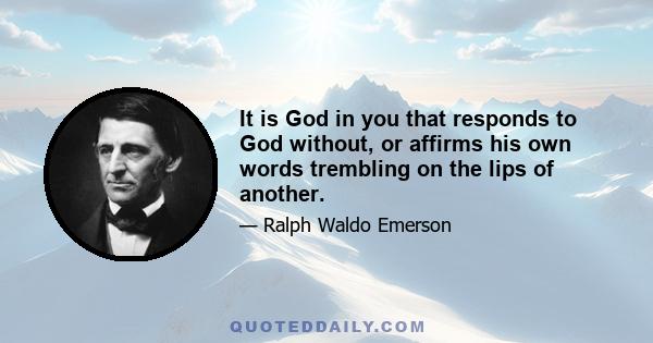 It is God in you that responds to God without, or affirms his own words trembling on the lips of another.