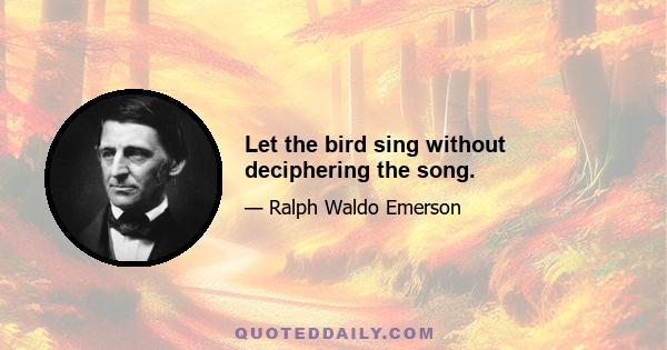 Let the bird sing without deciphering the song.