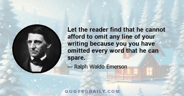 Let the reader find that he cannot afford to omit any line of your writing because you you have omitted every word that he can spare.