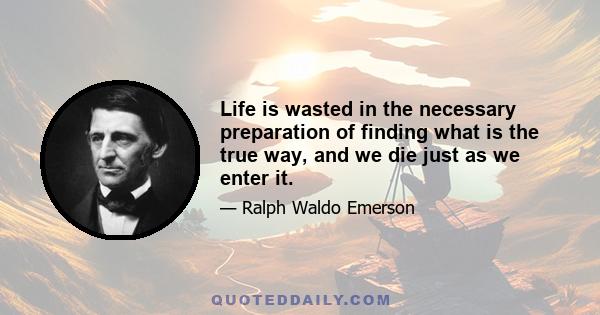 Life is wasted in the necessary preparation of finding what is the true way, and we die just as we enter it.