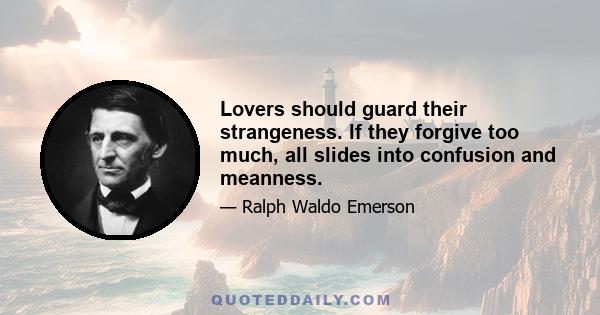 Lovers should guard their strangeness. If they forgive too much, all slides into confusion and meanness.