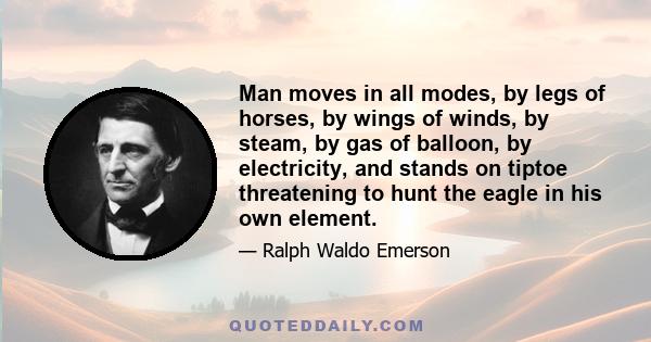 Man moves in all modes, by legs of horses, by wings of winds, by steam, by gas of balloon, by electricity, and stands on tiptoe threatening to hunt the eagle in his own element.