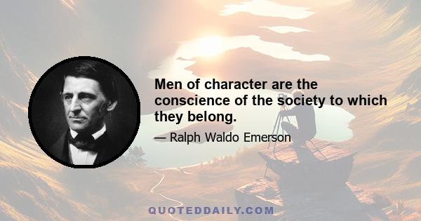 Men of character are the conscience of the society to which they belong.