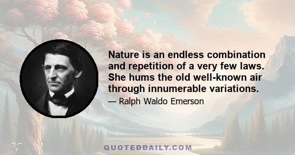 Nature is an endless combination and repetition of a very few laws. She hums the old well-known air through innumerable variations.