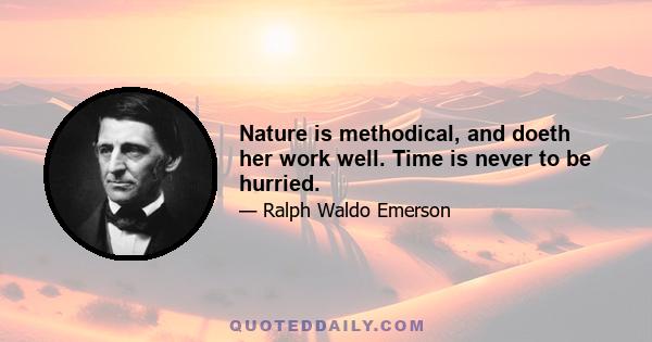 Nature is methodical, and doeth her work well. Time is never to be hurried.