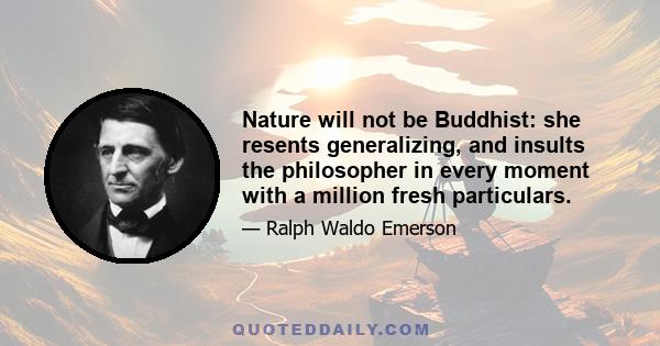 Nature will not be Buddhist: she resents generalizing, and insults the philosopher in every moment with a million fresh particulars.