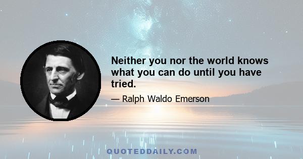 Neither you nor the world knows what you can do until you have tried.