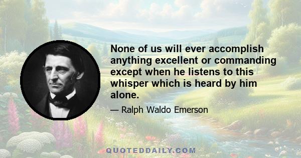 None of us will ever accomplish anything excellent or commanding except when he listens to this whisper which is heard by him alone.