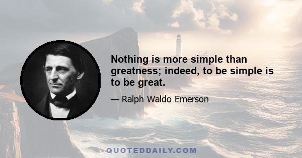 Nothing is more simple than greatness; indeed, to be simple is to be great.