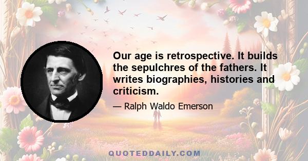 Our age is retrospective. It builds the sepulchres of the fathers. It writes biographies, histories and criticism.