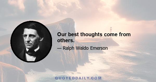 Our best thoughts come from others.