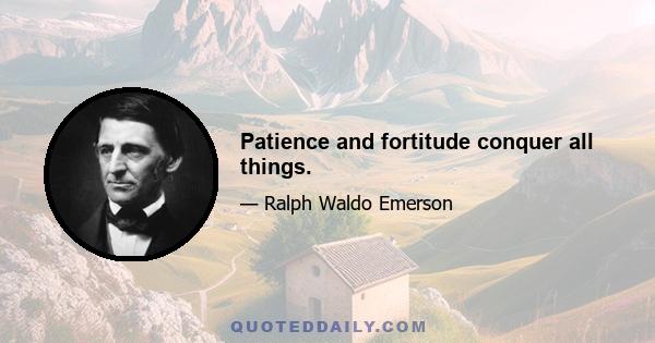 Patience and fortitude conquer all things.