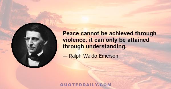 Peace cannot be achieved through violence, it can only be attained through understanding.