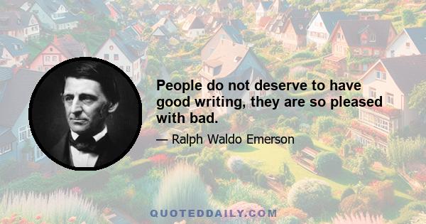 People do not deserve to have good writing, they are so pleased with bad.