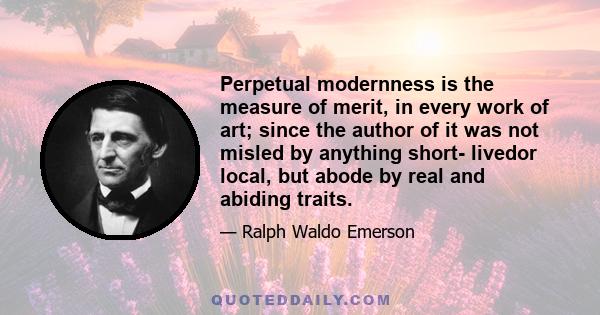 Perpetual modernness is the measure of merit, in every work of art; since the author of it was not misled by anything short- livedor local, but abode by real and abiding traits.