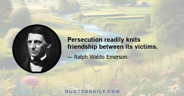 Persecution readily knits friendship between its victims.