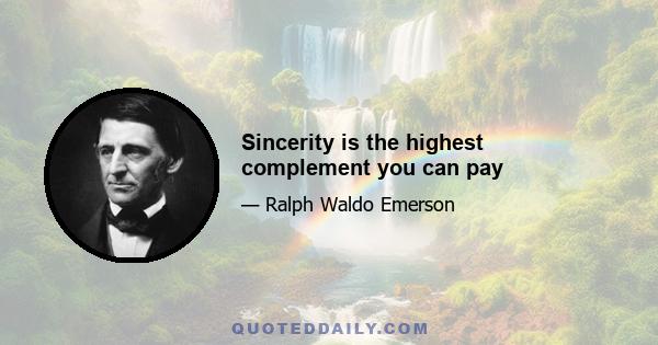 Sincerity is the highest complement you can pay