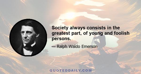 Society always consists in the greatest part, of young and foolish persons.