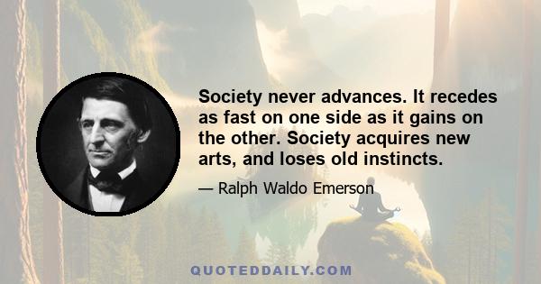 Society never advances. It recedes as fast on one side as it gains on the other. Society acquires new arts, and loses old instincts.