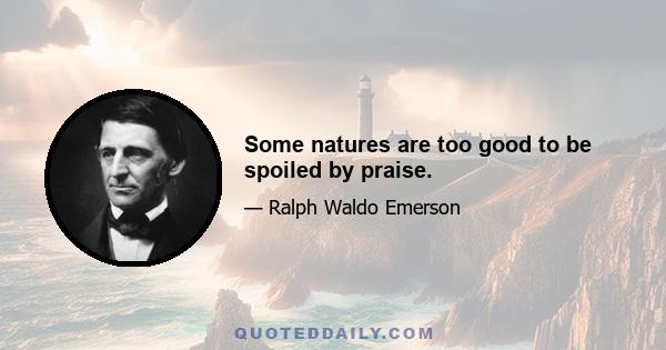 Some natures are too good to be spoiled by praise.