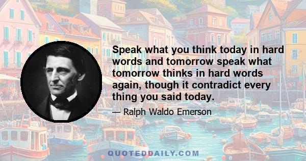 Speak what you think today in hard words and tomorrow speak what tomorrow thinks in hard words again, though it contradict every thing you said today.