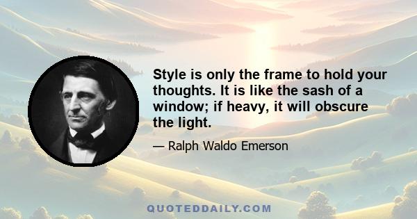 Style is only the frame to hold your thoughts. It is like the sash of a window; if heavy, it will obscure the light.