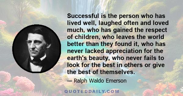 Successful is the person who has lived well, laughed often and loved much, who has gained the respect of children, who leaves the world better than they found it, who has never lacked appreciation for the earth's