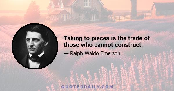 Taking to pieces is the trade of those who cannot construct.