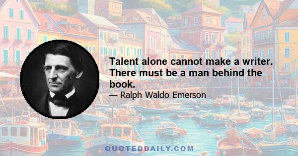 Talent alone cannot make a writer. There must be a man behind the book.