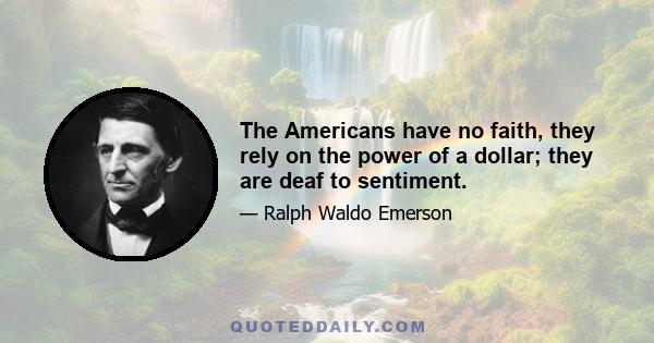 The Americans have no faith, they rely on the power of a dollar; they are deaf to sentiment.