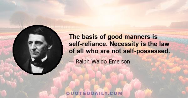 The basis of good manners is self-reliance. Necessity is the law of all who are not self-possessed.